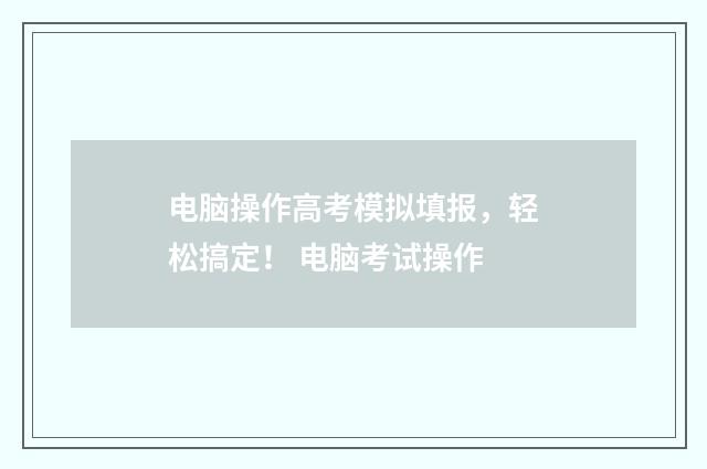 电脑操作高考模拟填报，轻松搞定！ 电脑考试操作