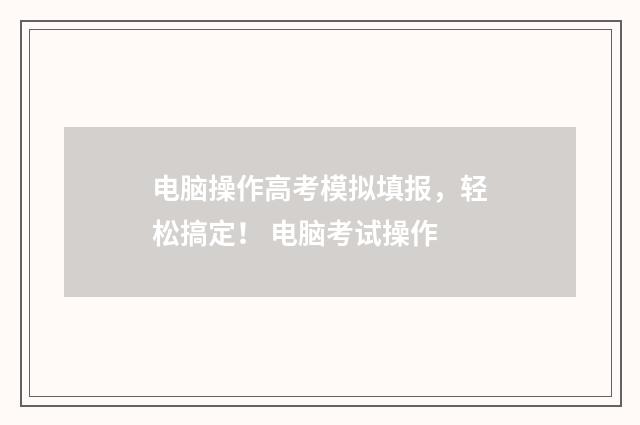 电脑操作高考模拟填报，轻松搞定！ 电脑考试操作
