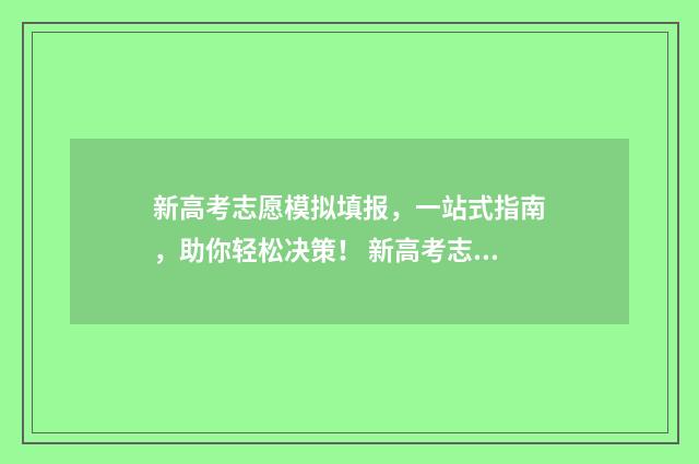 新高考志愿模拟填报，一站式指南，助你轻松决策！ 新高考志愿模拟填报怎么填