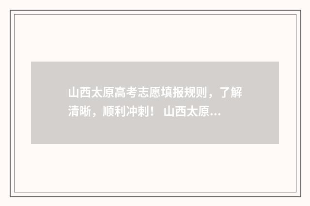 山西太原高考志愿填报规则，了解清晰，顺利冲刺！ 山西太原高考志愿填报时间