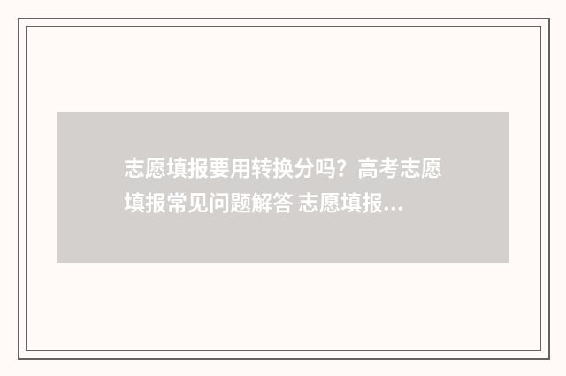 志愿填报要用转换分吗？高考志愿填报常见问题解答 志愿填报要用转码吗