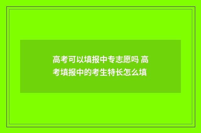 高考可以填报中专志愿吗 高考填报中的考生特长怎么填
