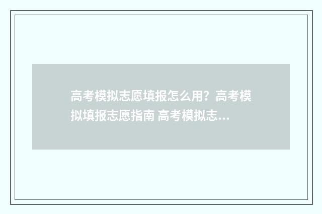 高考模拟志愿填报怎么用？高考模拟填报志愿指南 高考模拟志愿填报流程和步骤