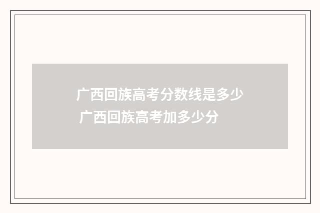 广西回族高考分数线是多少 广西回族高考加多少分