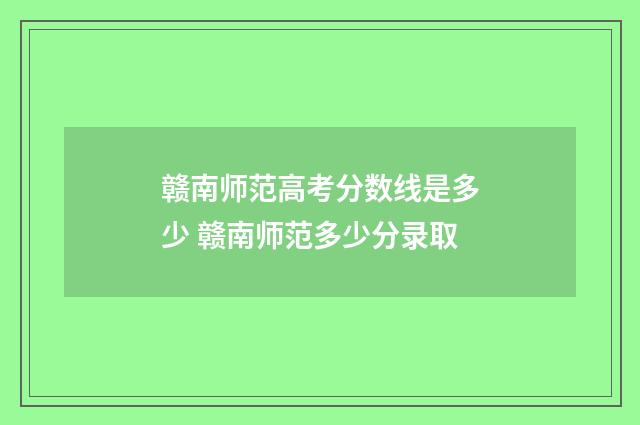 赣南师范高考分数线是多少 赣南师范多少分录取