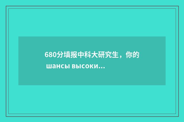680分填报中科大研究生，你的 шансы высоки！看看这个指南，了解如何增加你的机会。 680分填报中科大的专业