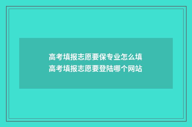 高考填报志愿要保专业怎么填 高考填报志愿要登陆哪个网站
