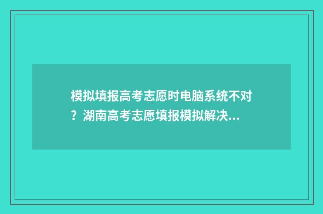 模拟填报高考志愿时电脑系统不对？湖南高考志愿填报模拟解决办法 模拟填报高考志愿系统