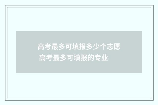 高考最多可填报多少个志愿 高考最多可填报的专业