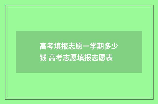 高考填报志愿一学期多少钱 高考志愿填报志愿表