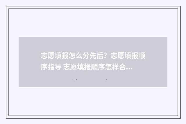 志愿填报怎么分先后？志愿填报顺序指导 志愿填报顺序怎样合理