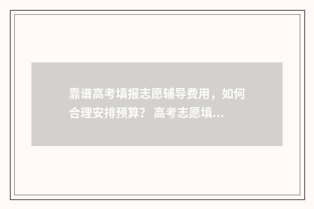 靠谱高考填报志愿辅导费用，如何合理安排预算？ 高考志愿填报软件哪个准确率高