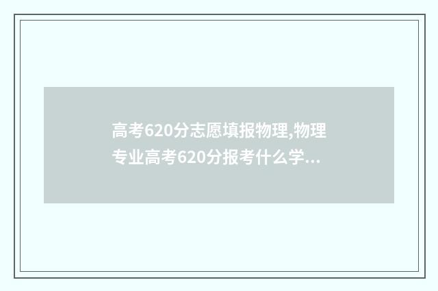 高考620分志愿填报物理,物理专业高考620分报考什么学校和专业 高考考620分各科要求