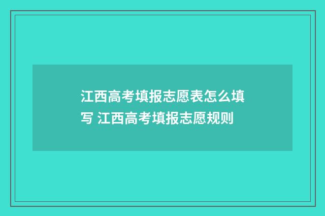 江西高考填报志愿表怎么填写 江西高考填报志愿规则