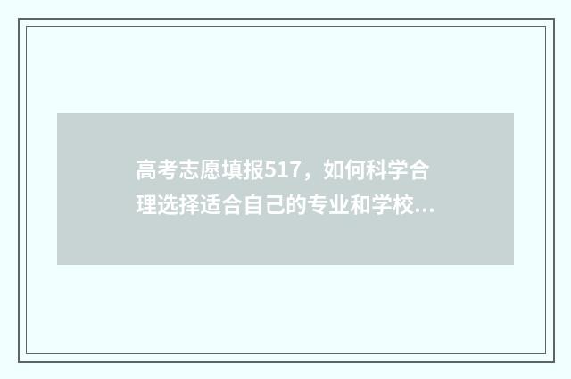 高考志愿填报517，如何科学合理选择适合自己的专业和学校？ 高考志愿填报512