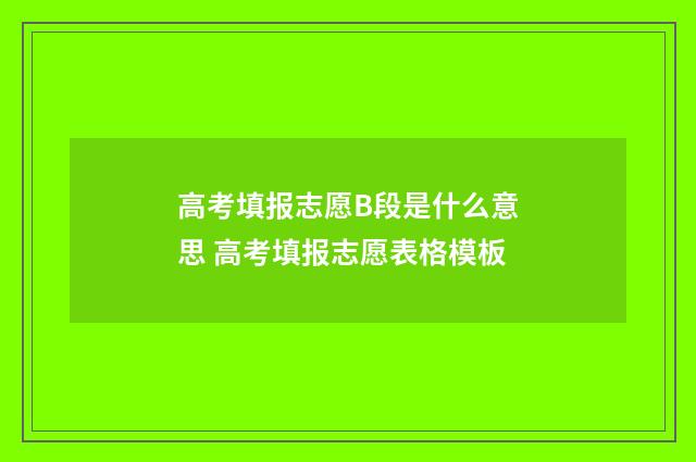 高考填报志愿B段是什么意思 高考填报志愿表格模板