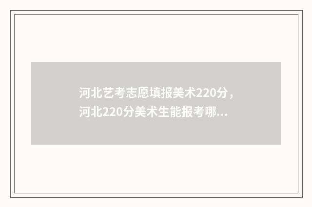 河北艺考志愿填报美术220分，河北220分美术生能报考哪些大学？ 河北艺考志愿填报时间安排