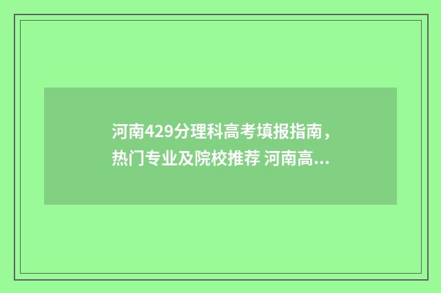 河南429分理科高考填报指南，热门专业及院校推荐 河南高考429分