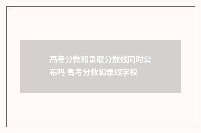 高考分数和录取分数线同时公布吗 高考分数和录取学校