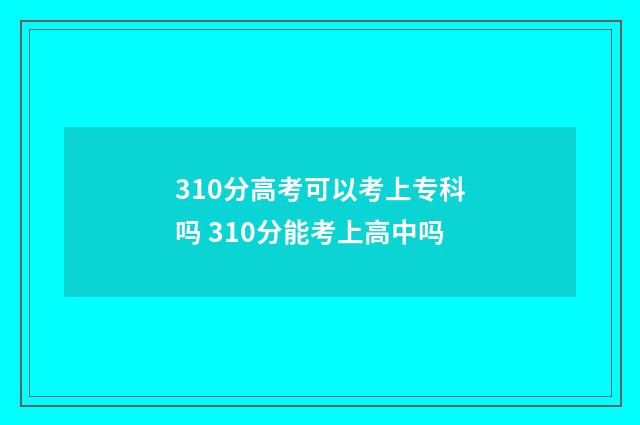 310分高考可以考上专科吗 310分能考上高中吗