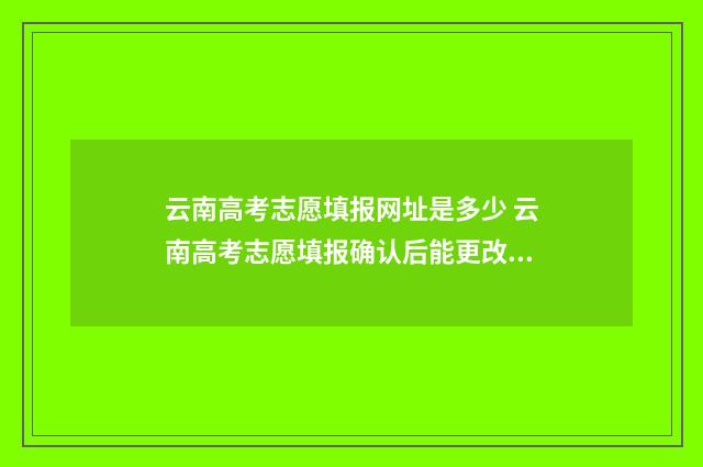 云南高考志愿填报网址是多少 云南高考志愿填报确认后能更改吗