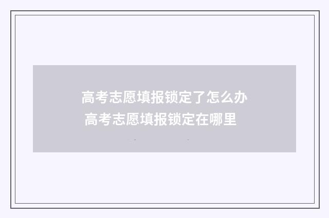 高考志愿填报锁定了怎么办 高考志愿填报锁定在哪里