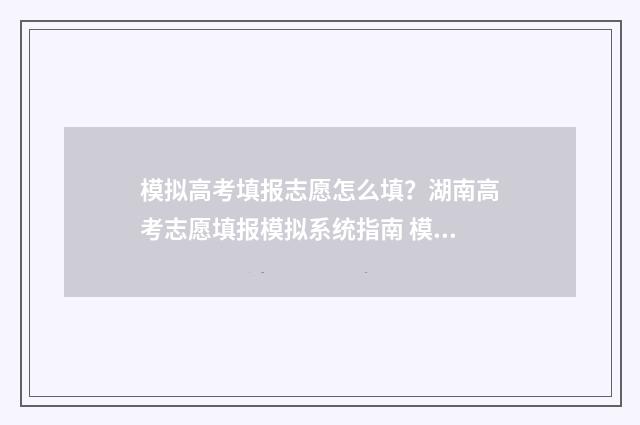 模拟高考填报志愿怎么填？湖南高考志愿填报模拟系统指南 模拟高考填报志愿湖北