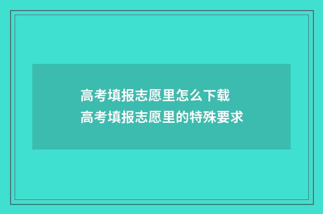 高考填报志愿里怎么下载 高考填报志愿里的特殊要求