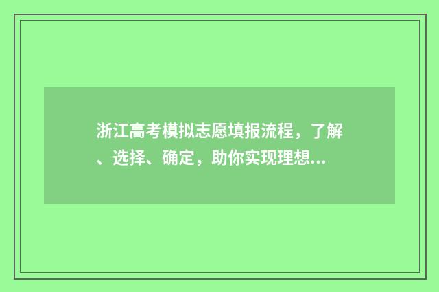 浙江高考模拟志愿填报流程，了解、选择、确定，助你实现理想大学梦！ 浙江高考模拟填报志愿