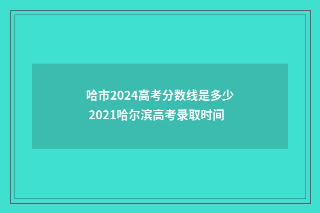 哈市2024高考分数线是多少 2021哈尔滨高考录取时间