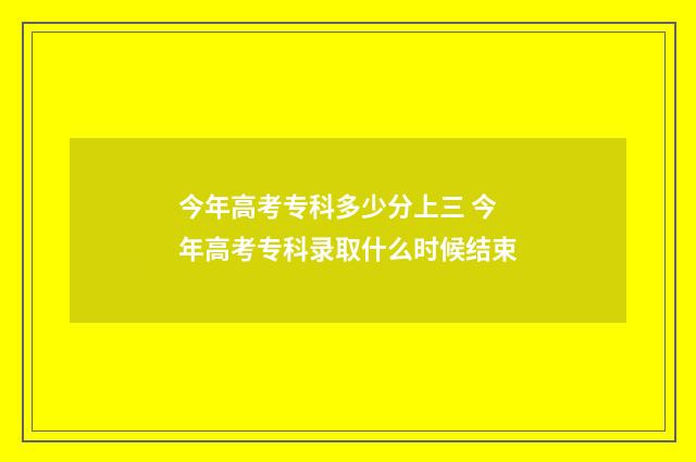 今年高考专科多少分上三 今年高考专科录取什么时候结束