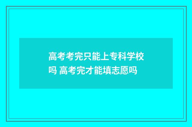 高考考完只能上专科学校吗 高考完才能填志愿吗