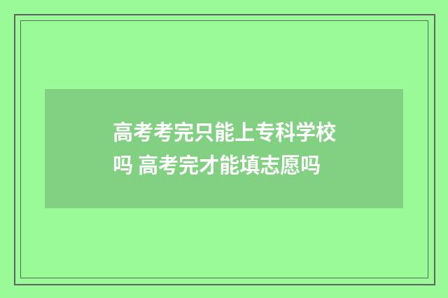 高考考完只能上专科学校吗 高考完才能填志愿吗