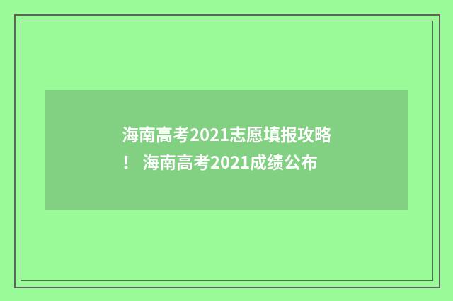 海南高考2021志愿填报攻略！ 海南高考2021成绩公布