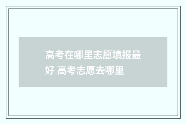 高考在哪里志愿填报最好 高考志愿去哪里
