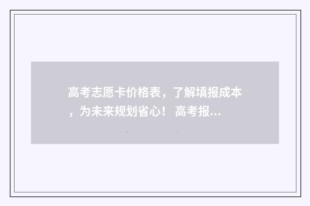 高考志愿卡价格表，了解填报成本，为未来规划省心！ 高考报志愿的卡叫什么