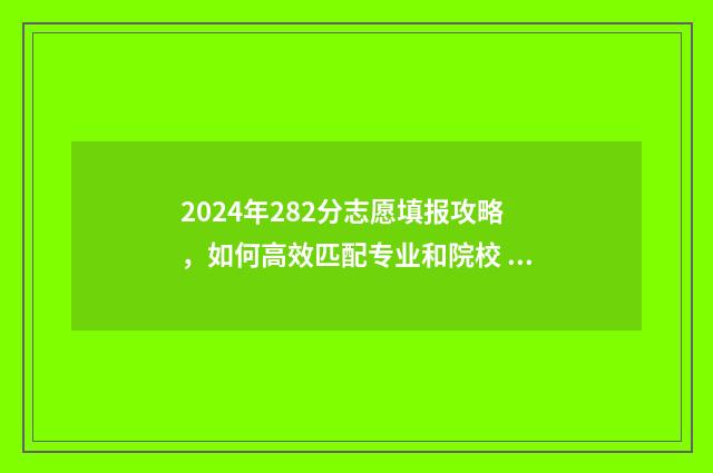 2024年282分志愿填报攻略，如何高效匹配专业和院校 2024年开始高考志愿填报采取什么模式