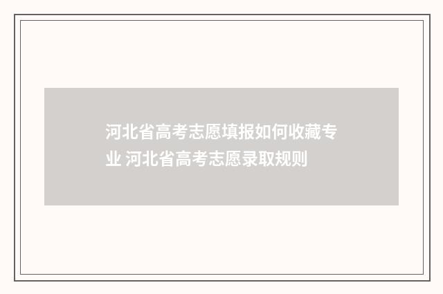 河北省高考志愿填报如何收藏专业 河北省高考志愿录取规则