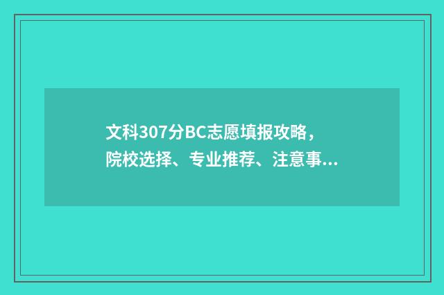 文科307分BC志愿填报攻略，院校选择、专业推荐、注意事项全指南 文科307能报哪些学校