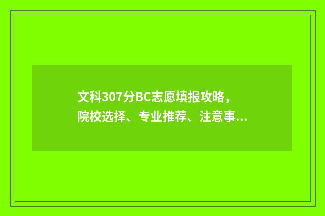 文科307分BC志愿填报攻略，院校选择、专业推荐、注意事项全指南 文科307能报哪些学校