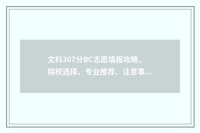 文科307分BC志愿填报攻略，院校选择、专业推荐、注意事项全指南 文科307能报哪些学校