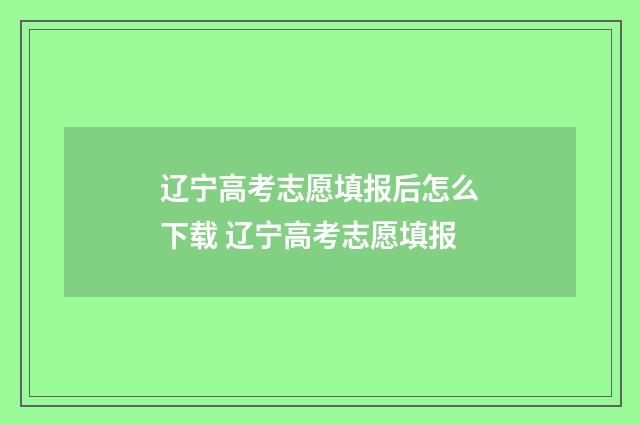 辽宁高考志愿填报后怎么下载 辽宁高考志愿填报