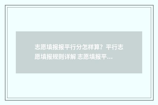 志愿填报报平行分怎样算？平行志愿填报规则详解 志愿填报平行志愿如何填