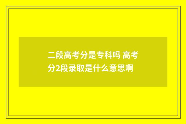 二段高考分是专科吗 高考分2段录取是什么意思啊
