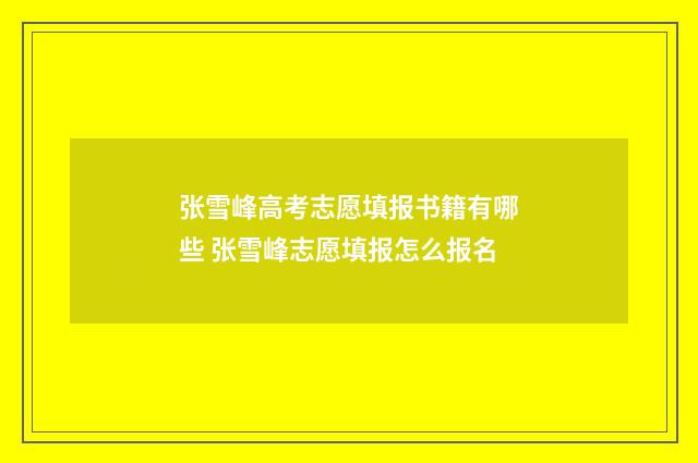 张雪峰高考志愿填报书籍有哪些 张雪峰志愿填报怎么报名