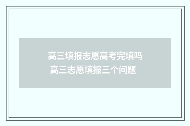 高三填报志愿高考完填吗 高三志愿填报三个问题