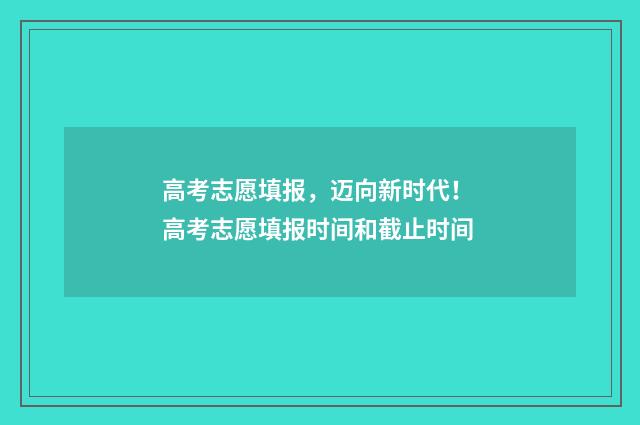 高考志愿填报，迈向新时代！ 高考志愿填报时间和截止时间