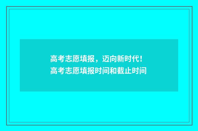 高考志愿填报，迈向新时代！ 高考志愿填报时间和截止时间