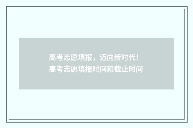 高考志愿填报，迈向新时代！ 高考志愿填报时间和截止时间