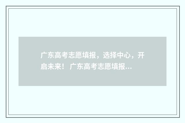 广东高考志愿填报，选择中心，开启未来！ 广东高考志愿填报辅助系统